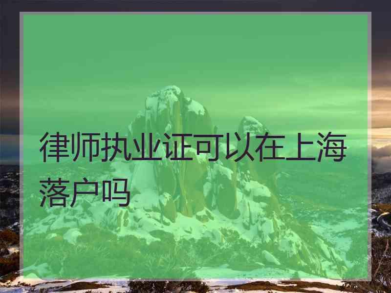 律师执业证可以在上海落户吗