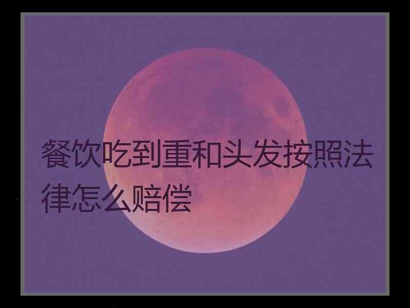 餐饮吃到重和头发按照法律怎么赔偿
