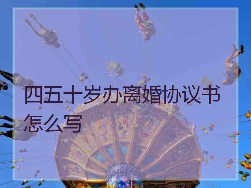 四五十岁办离婚协议书怎么写