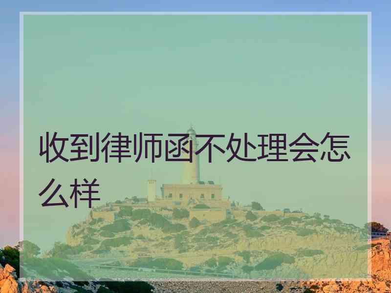 收到律师函不处理会怎么样