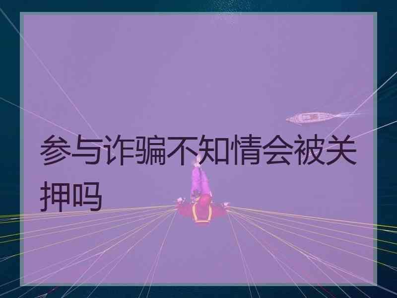 参与诈骗不知情会被关押吗