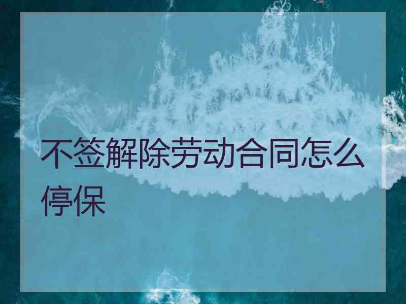 不签解除劳动合同怎么停保