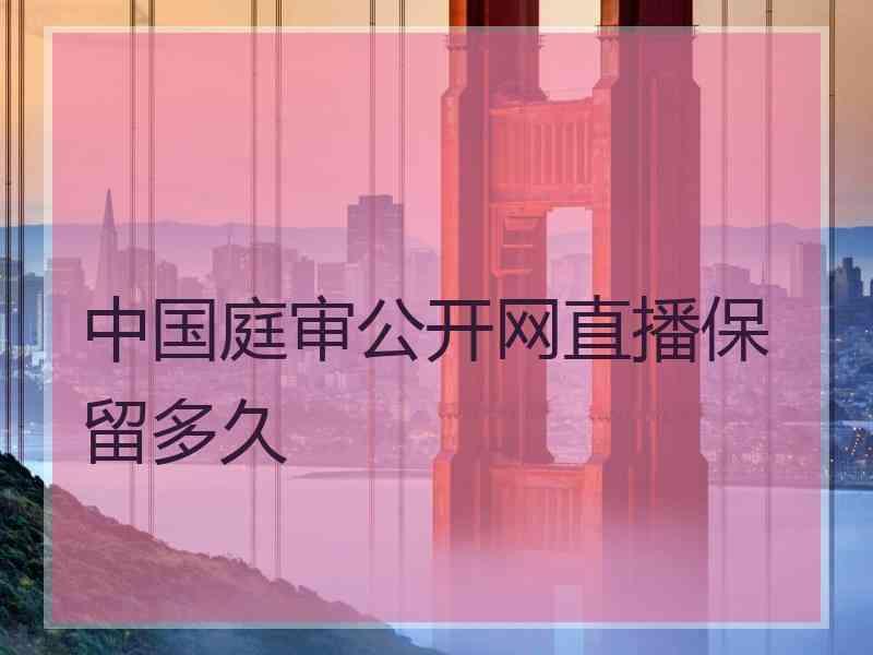 中国庭审公开网直播保留多久