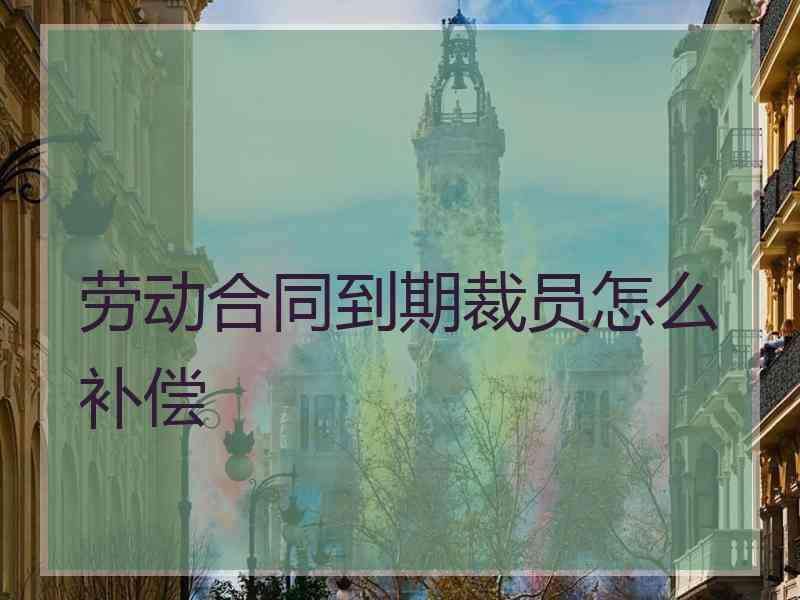 劳动合同到期裁员怎么补偿