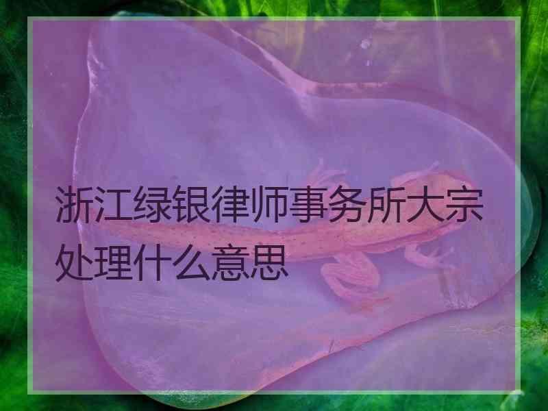 浙江绿银律师事务所大宗处理什么意思