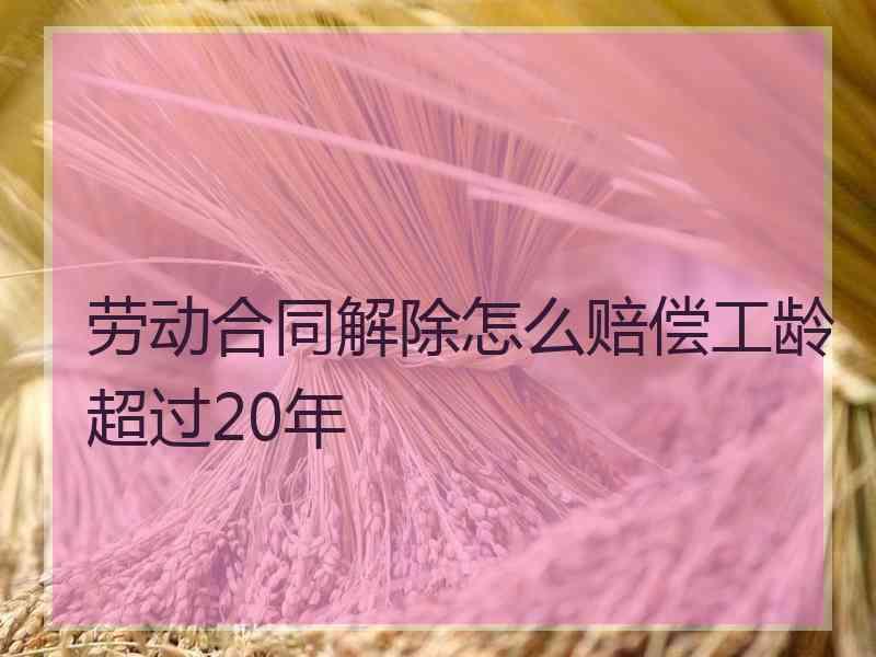 劳动合同解除怎么赔偿工龄超过20年