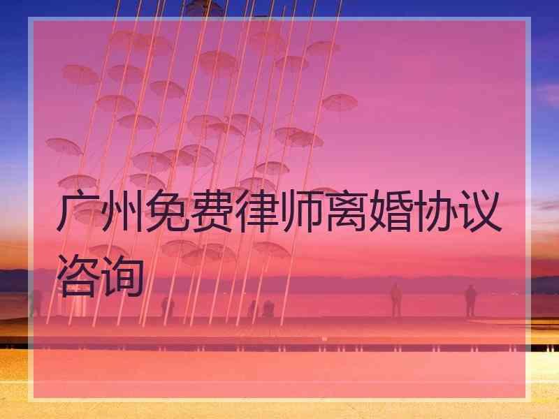 广州免费律师离婚协议咨询