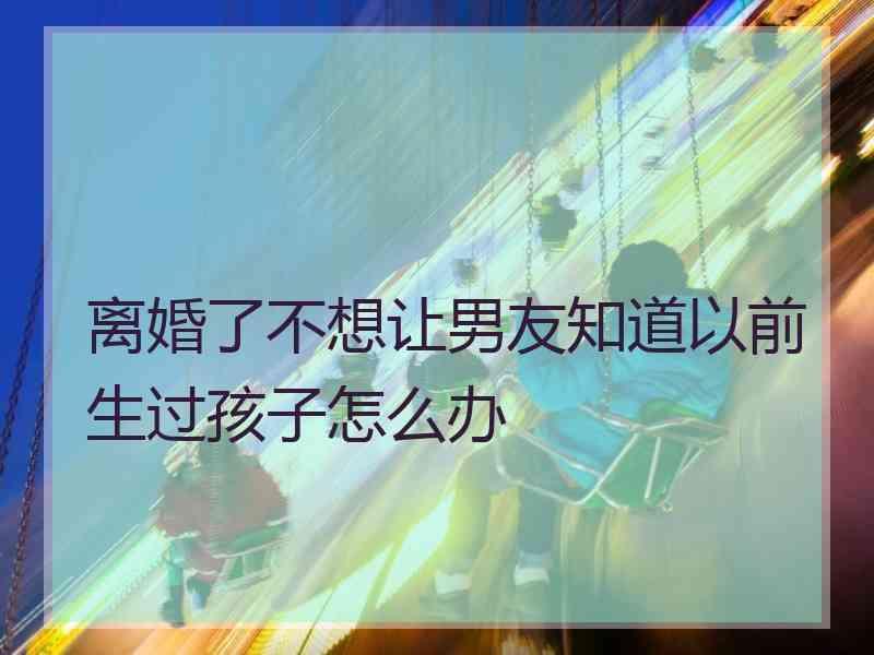 离婚了不想让男友知道以前生过孩子怎么办