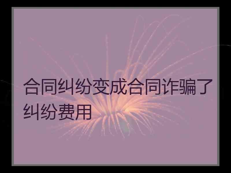 合同纠纷变成合同诈骗了纠纷费用