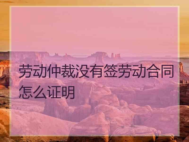 劳动仲裁没有签劳动合同怎么证明