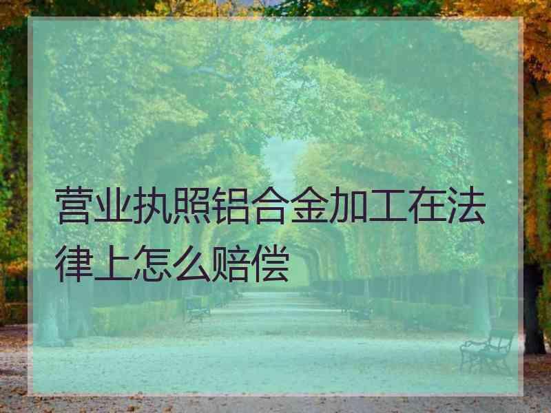 营业执照铝合金加工在法律上怎么赔偿