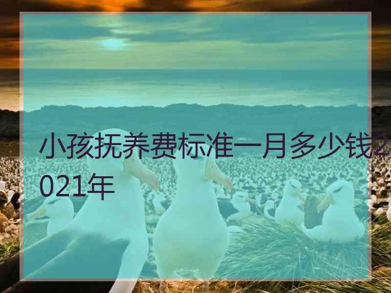 小孩抚养费标准一月多少钱2021年