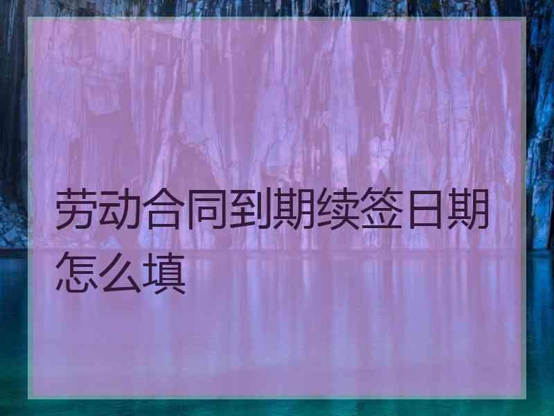 劳动合同到期续签日期怎么填