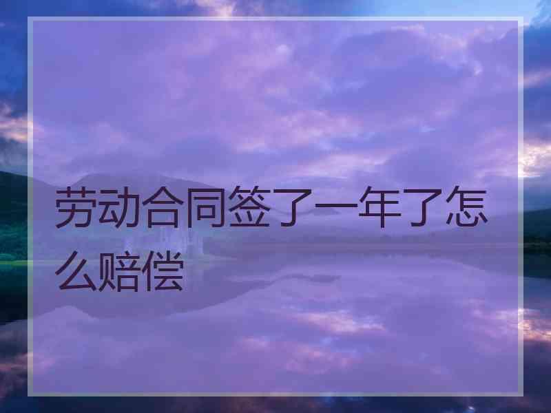 劳动合同签了一年了怎么赔偿