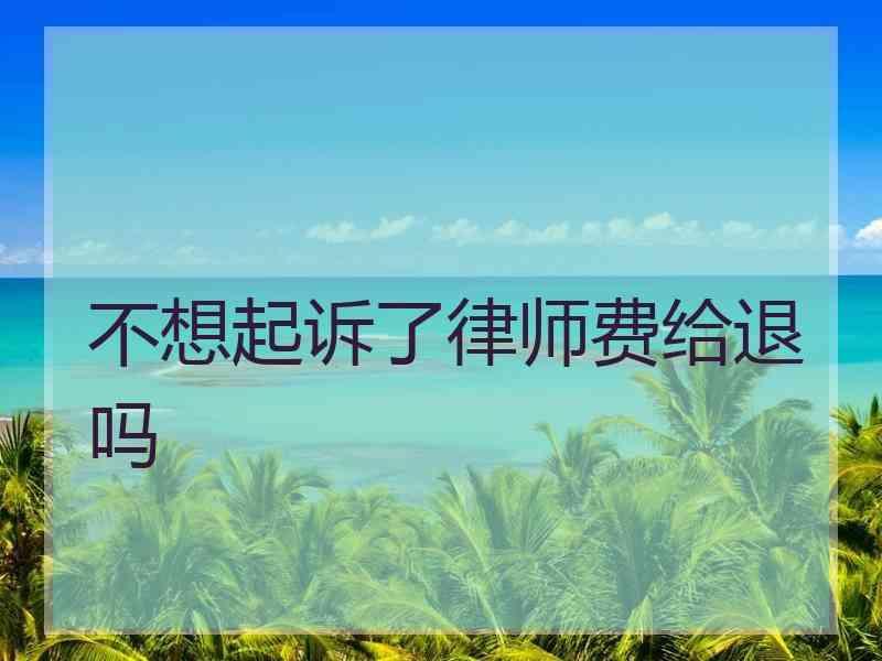 不想起诉了律师费给退吗