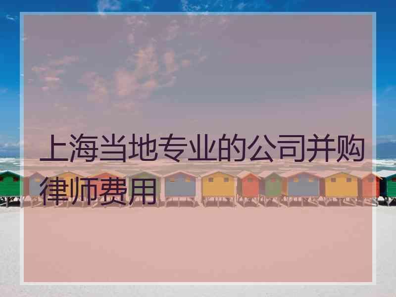 上海当地专业的公司并购律师费用