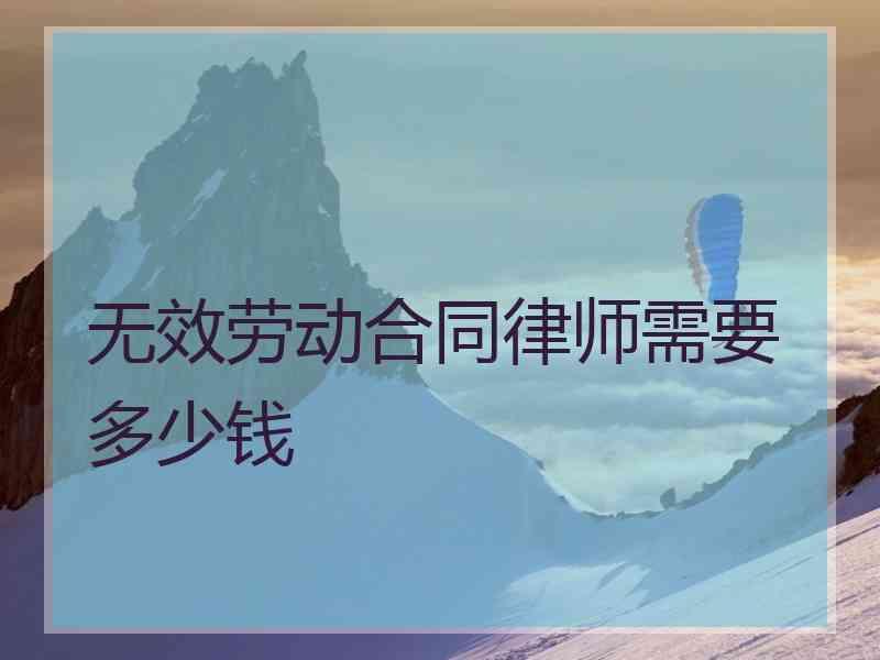 无效劳动合同律师需要多少钱