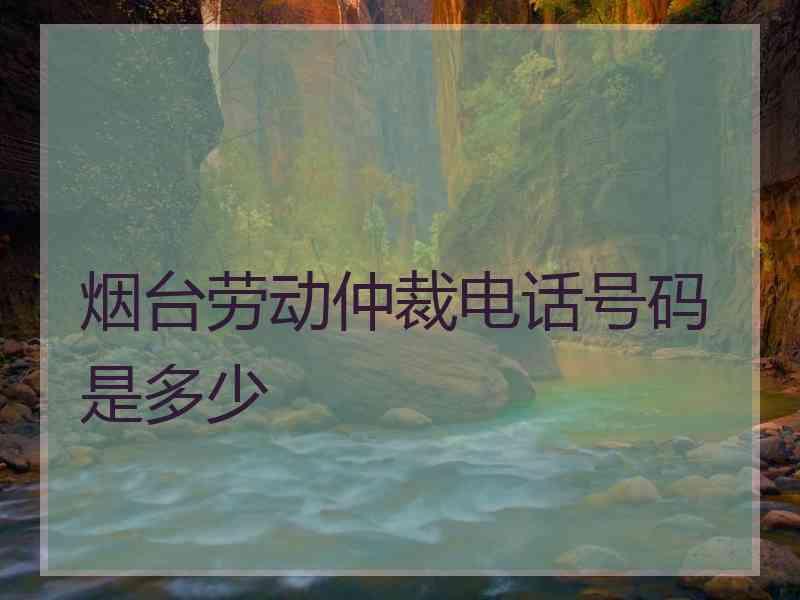 烟台劳动仲裁电话号码是多少