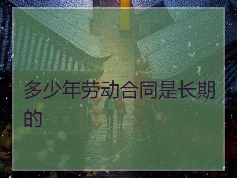 多少年劳动合同是长期的