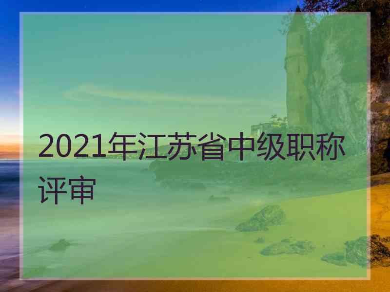 2021年江苏省中级职称评审