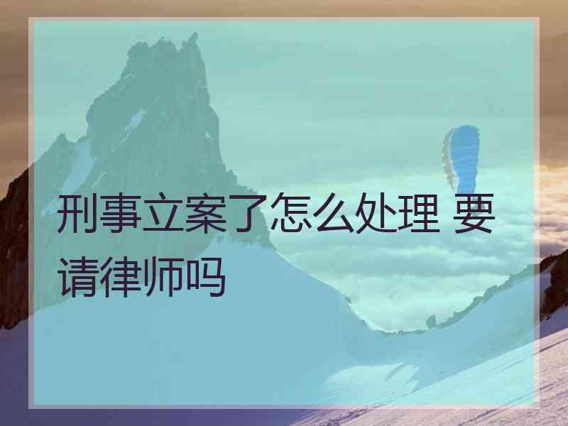 刑事立案了怎么处理 要请律师吗