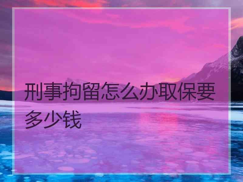 刑事拘留怎么办取保要多少钱