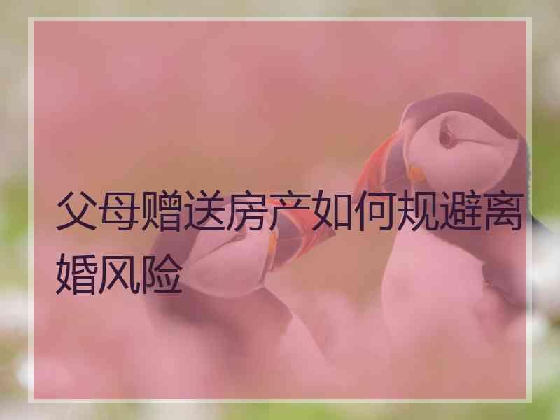 父母赠送房产如何规避离婚风险