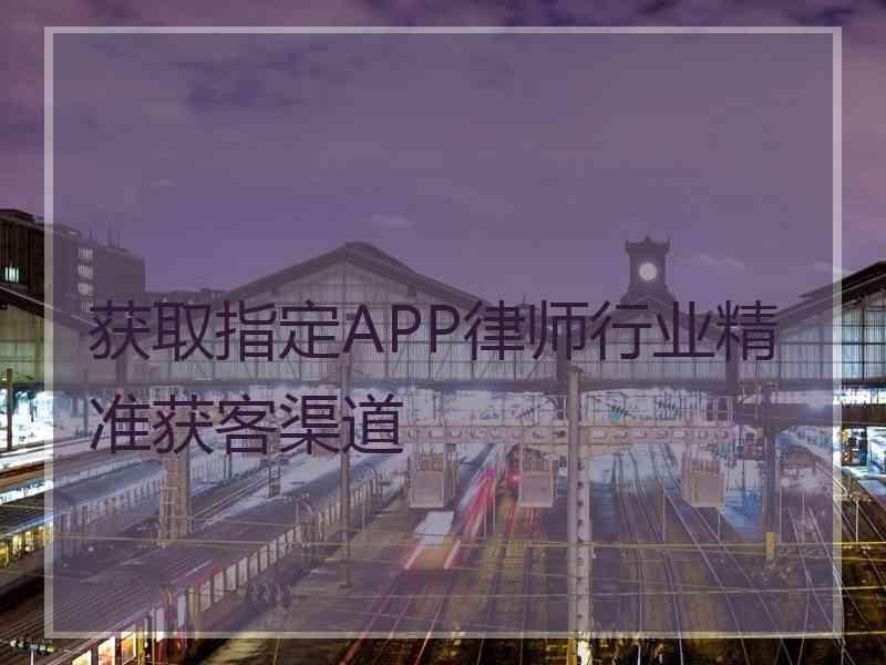 获取指定APP律师行业精准获客渠道
