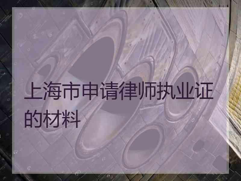 上海市申请律师执业证的材料