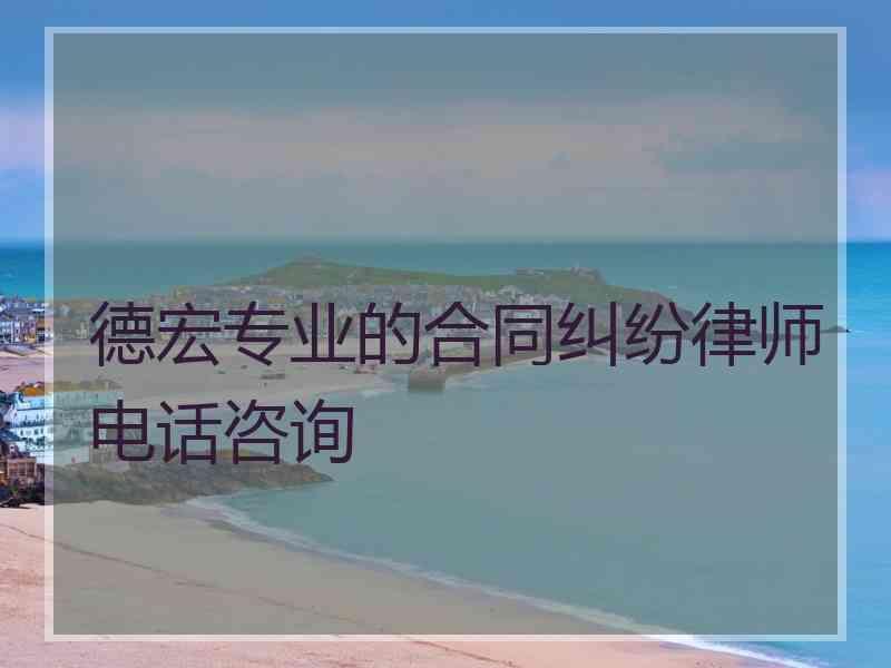德宏专业的合同纠纷律师电话咨询