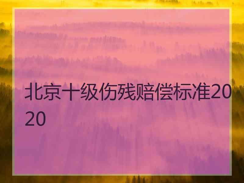 北京十级伤残赔偿标准2020