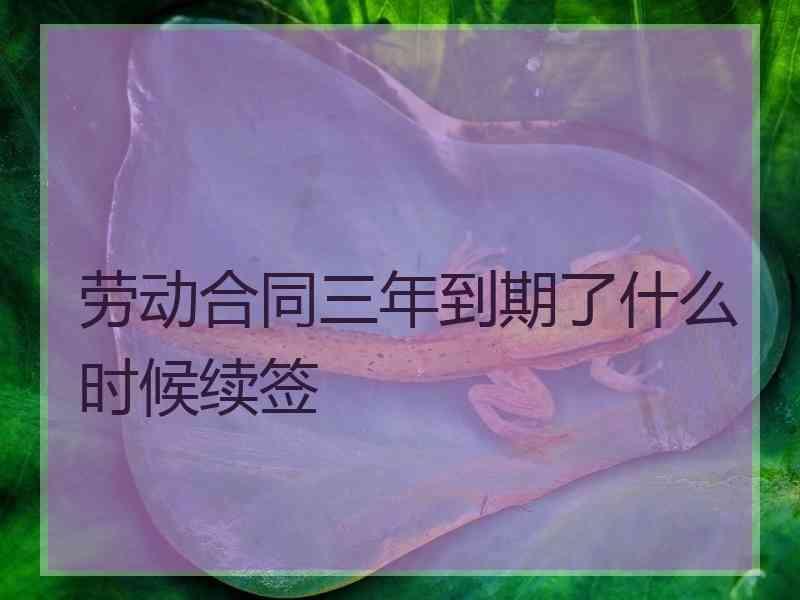 劳动合同三年到期了什么时候续签