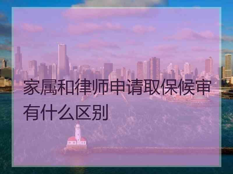 家属和律师申请取保候审有什么区别