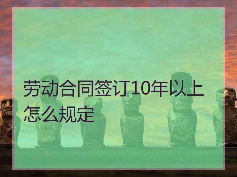 劳动合同签订10年以上怎么规定