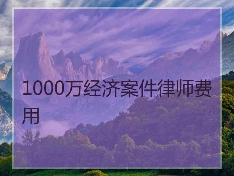 1000万经济案件律师费用