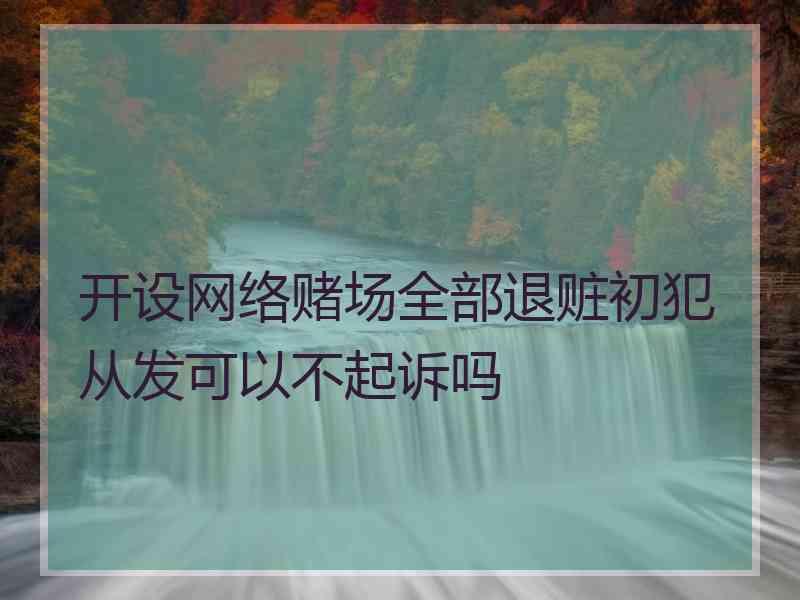 开设网络赌场全部退赃初犯从发可以不起诉吗