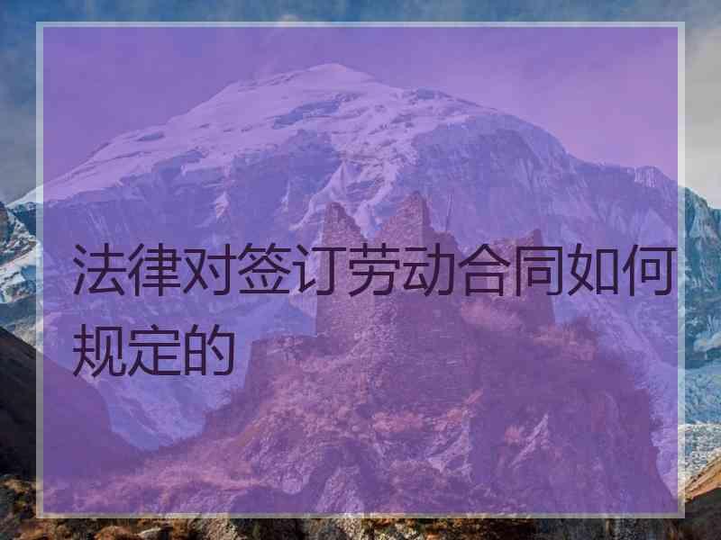 法律对签订劳动合同如何规定的