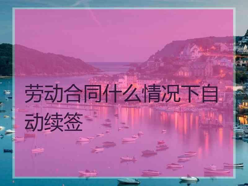 劳动合同什么情况下自动续签