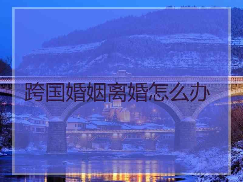 跨国婚姻离婚怎么办