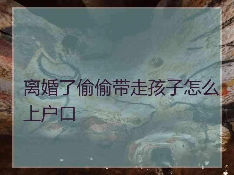 离婚了偷偷带走孩子怎么上户口