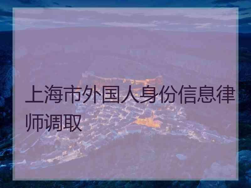 上海市外国人身份信息律师调取