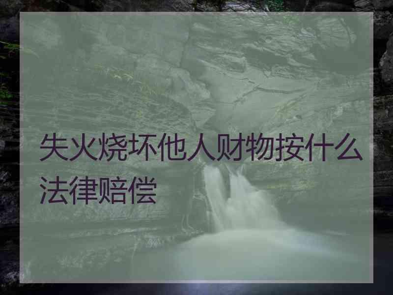 失火烧坏他人财物按什么法律赔偿