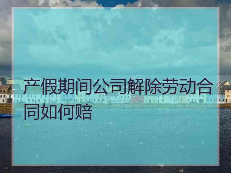 产假期间公司解除劳动合同如何赔