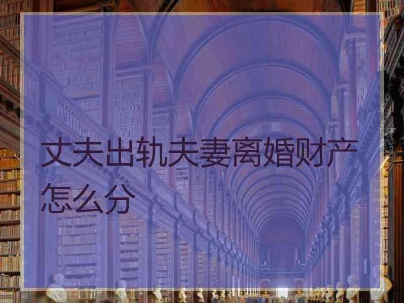 丈夫出轨夫妻离婚财产怎么分