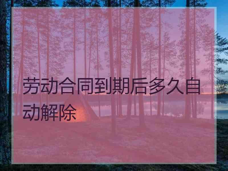 劳动合同到期后多久自动解除