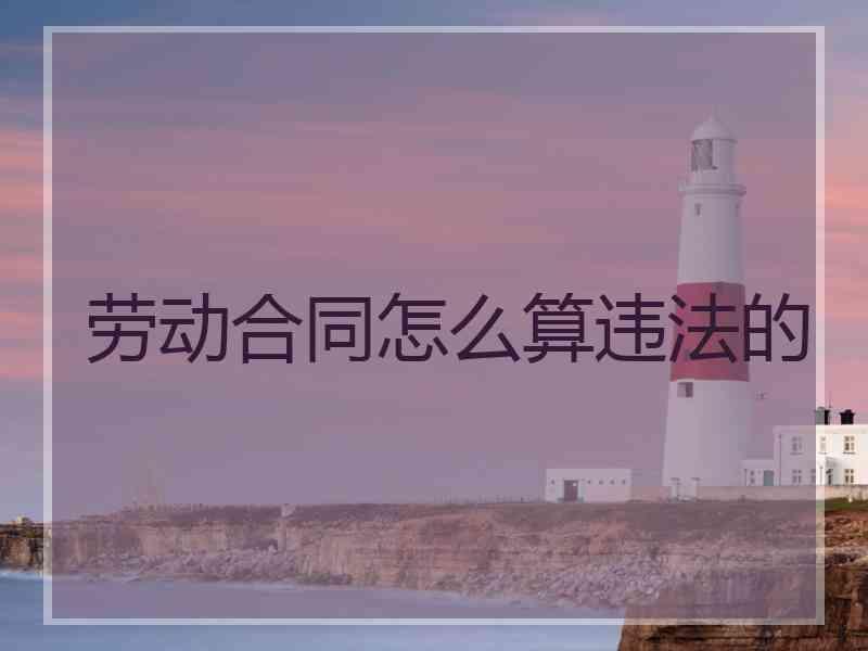 劳动合同怎么算违法的