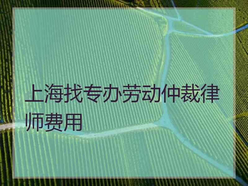 上海找专办劳动仲裁律师费用