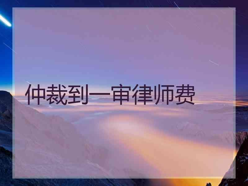 仲裁到一审律师费