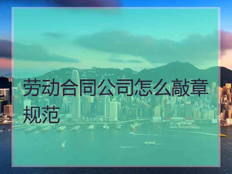 劳动合同公司怎么敲章规范