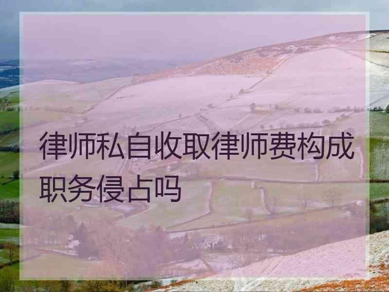 律师私自收取律师费构成职务侵占吗